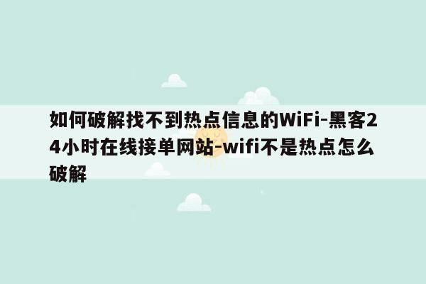 cmaedu.com如何破解找不到热点信息的WiFi-黑客24小时在线接单网站-wifi不是热点怎么破解