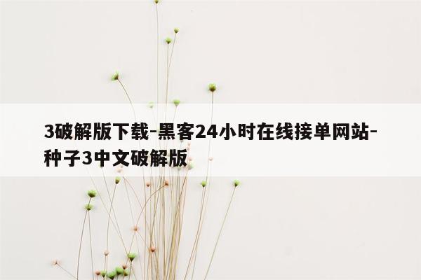 cmaedu.com3破解版下载-黑客24小时在线接单网站-种子3中文破解版