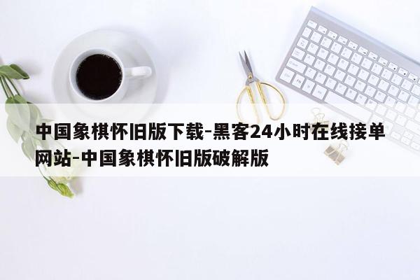 cmaedu.com中国象棋怀旧版下载-黑客24小时在线接单网站-中国象棋怀旧版破解版