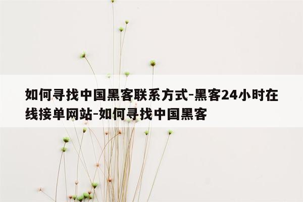 cmaedu.com如何寻找中国黑客联系方式-黑客24小时在线接单网站-如何寻找中国黑客