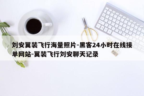 cmaedu.com刘安翼装飞行海量照片-黑客24小时在线接单网站-翼装飞行刘安聊天记录