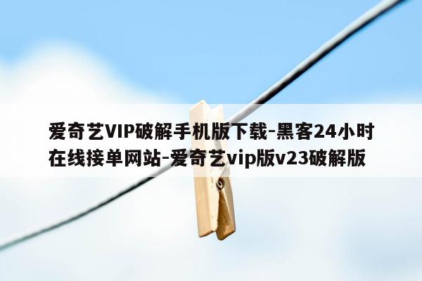 cmaedu.com爱奇艺VIP破解手机版下载-黑客24小时在线接单网站-爱奇艺vip版v23破解版