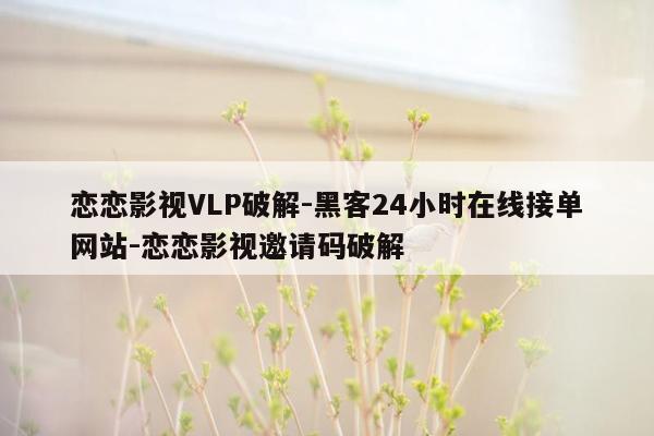 cmaedu.com恋恋影视VLP破解-黑客24小时在线接单网站-恋恋影视邀请码破解
