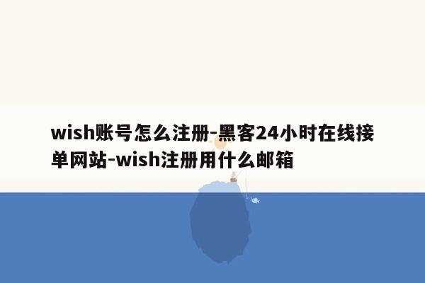 cmaedu.comwish账号怎么注册-黑客24小时在线接单网站-wish注册用什么邮箱