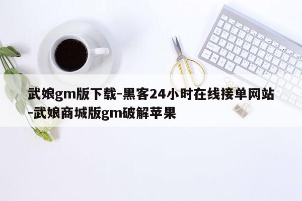 cmaedu.com武娘gm版下载-黑客24小时在线接单网站-武娘商城版gm破解苹果