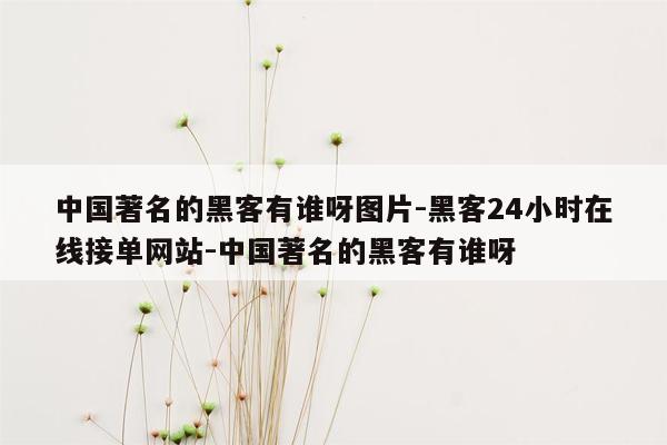 cmaedu.com中国著名的黑客有谁呀图片-黑客24小时在线接单网站-中国著名的黑客有谁呀