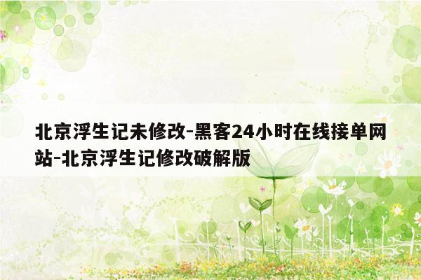 cmaedu.com北京浮生记未修改-黑客24小时在线接单网站-北京浮生记修改破解版