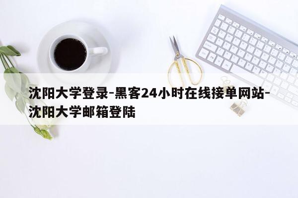 cmaedu.com沈阳大学登录-黑客24小时在线接单网站-沈阳大学邮箱登陆