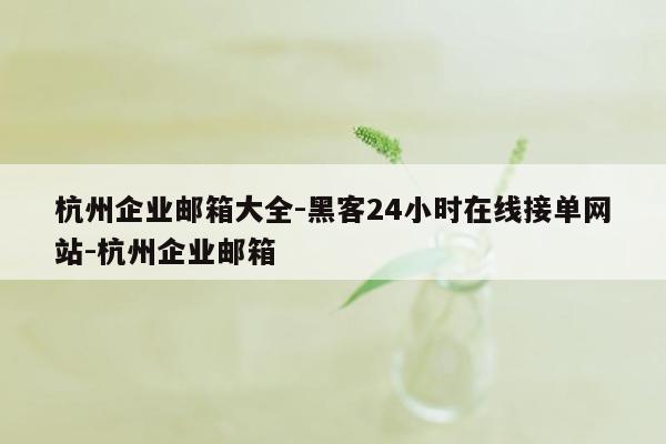 cmaedu.com杭州企业邮箱大全-黑客24小时在线接单网站-杭州企业邮箱