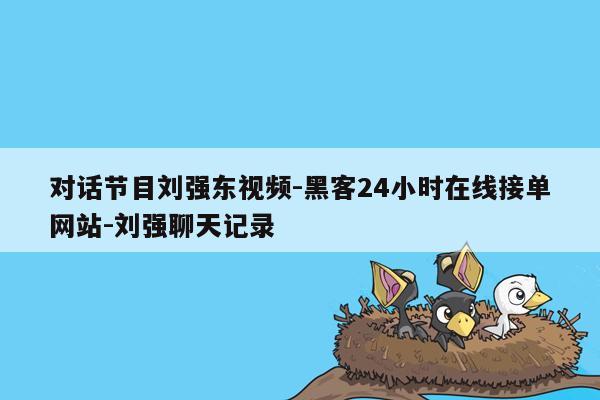 cmaedu.com对话节目刘强东视频-黑客24小时在线接单网站-刘强聊天记录