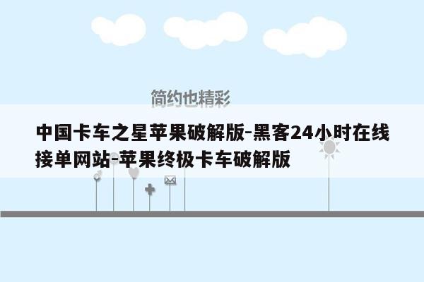 cmaedu.com中国卡车之星苹果破解版-黑客24小时在线接单网站-苹果终极卡车破解版