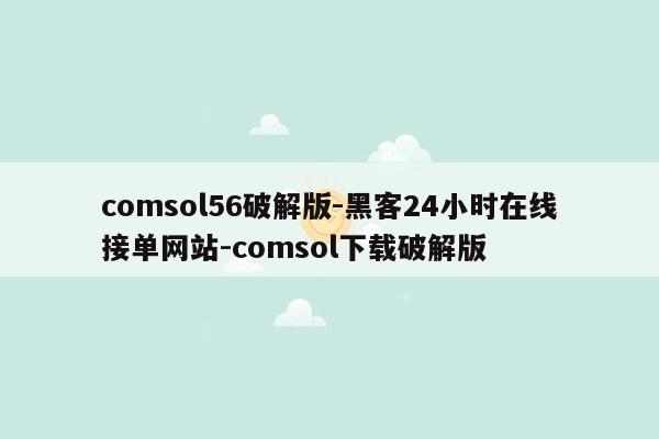 cmaedu.comcomsol56破解版-黑客24小时在线接单网站-comsol下载破解版