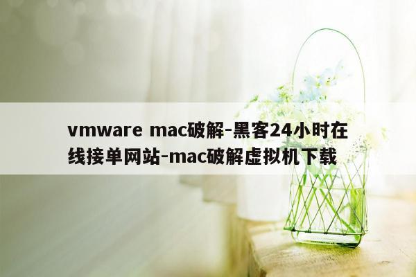 cmaedu.comvmware mac破解-黑客24小时在线接单网站-mac破解虚拟机下载