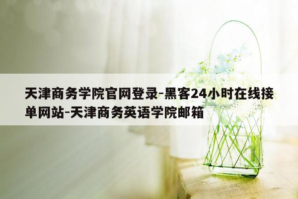 cmaedu.com天津商务学院官网登录-黑客24小时在线接单网站-天津商务英语学院邮箱