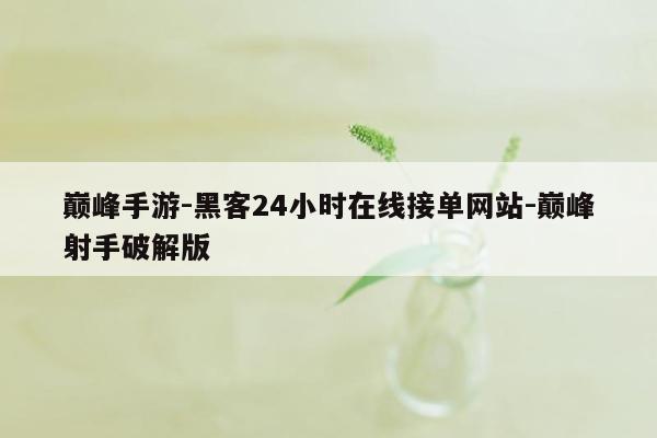 cmaedu.com巅峰手游-黑客24小时在线接单网站-巅峰射手破解版