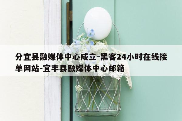 cmaedu.com分宜县融媒体中心成立-黑客24小时在线接单网站-宜丰县融媒体中心邮箱