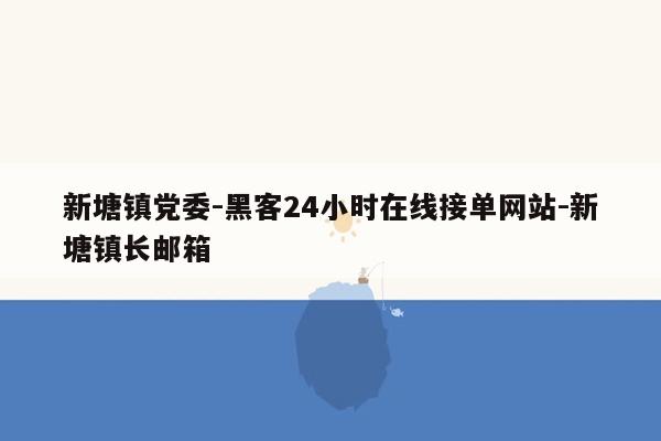 cmaedu.com新塘镇党委-黑客24小时在线接单网站-新塘镇长邮箱