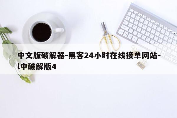cmaedu.com中文版破解器-黑客24小时在线接单网站-l中破解版4
