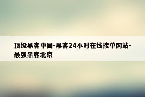cmaedu.com顶级黑客中国-黑客24小时在线接单网站-最强黑客北京