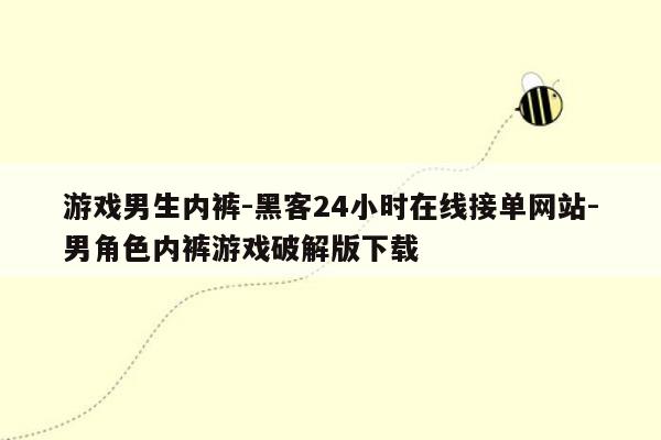 cmaedu.com游戏男生内裤-黑客24小时在线接单网站-男角色内裤游戏破解版下载