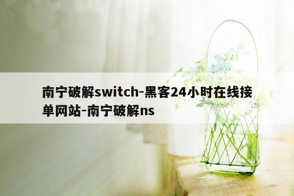 cmaedu.com南宁破解switch-黑客24小时在线接单网站-南宁破解ns