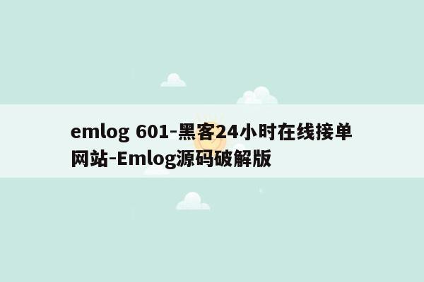 cmaedu.comemlog 601-黑客24小时在线接单网站-Emlog源码破解版