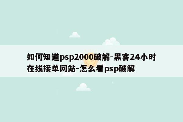 cmaedu.com如何知道psp2000破解-黑客24小时在线接单网站-怎么看psp破解