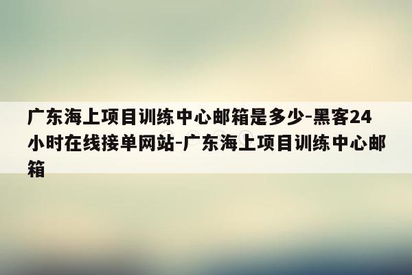 cmaedu.com广东海上项目训练中心邮箱是多少-黑客24小时在线接单网站-广东海上项目训练中心邮箱