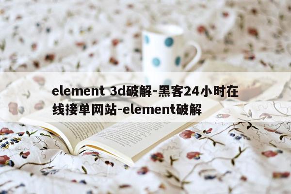 cmaedu.comelement 3d破解-黑客24小时在线接单网站-element破解