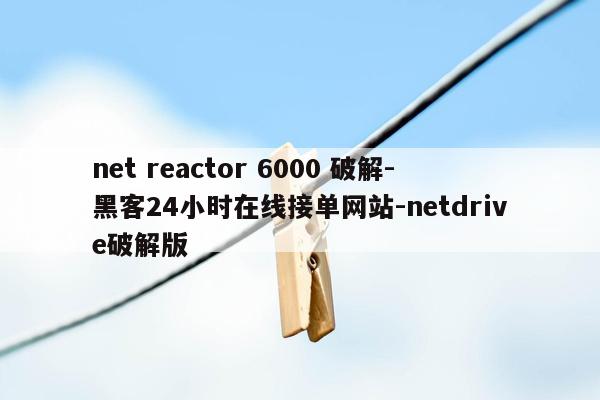 cmaedu.comnet reactor 6000 破解-黑客24小时在线接单网站-netdrive破解版