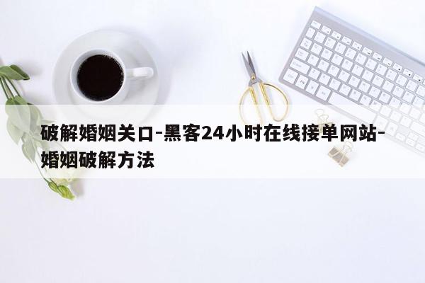 cmaedu.com破解婚姻关口-黑客24小时在线接单网站-婚姻破解方法