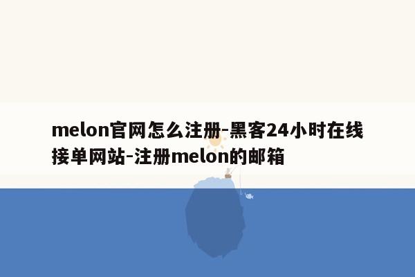 cmaedu.commelon官网怎么注册-黑客24小时在线接单网站-注册melon的邮箱