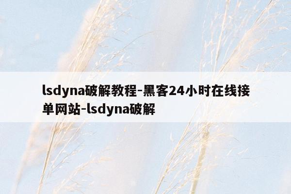 cmaedu.comlsdyna破解教程-黑客24小时在线接单网站-lsdyna破解