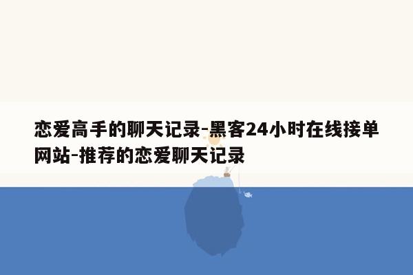 cmaedu.com恋爱高手的聊天记录-黑客24小时在线接单网站-推荐的恋爱聊天记录
