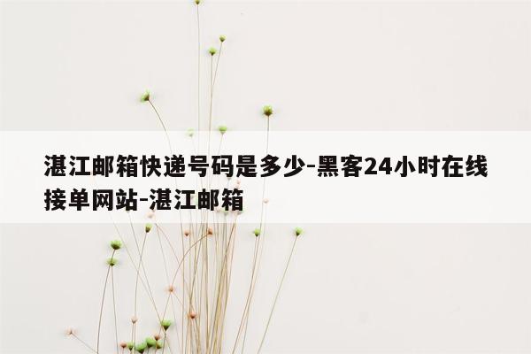 cmaedu.com湛江邮箱快递号码是多少-黑客24小时在线接单网站-湛江邮箱