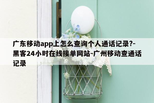 cmaedu.com广东移动app上怎么查询个人通话记录?-黑客24小时在线接单网站-广州移动查通话记录