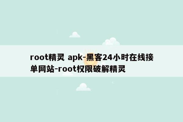 cmaedu.comroot精灵 apk-黑客24小时在线接单网站-root权限破解精灵
