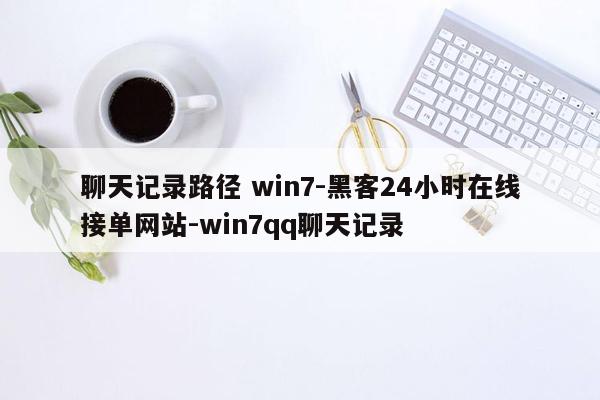 cmaedu.com聊天记录路径 win7-黑客24小时在线接单网站-win7qq聊天记录