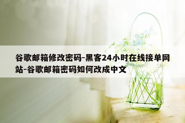 cmaedu.com谷歌邮箱修改密码-黑客24小时在线接单网站-谷歌邮箱密码如何改成中文