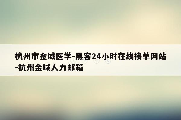 cmaedu.com杭州市金域医学-黑客24小时在线接单网站-杭州金域人力邮箱
