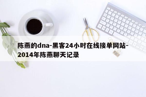 cmaedu.com陈燕的dna-黑客24小时在线接单网站-2014年陈燕聊天记录