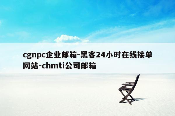 cmaedu.comcgnpc企业邮箱-黑客24小时在线接单网站-chmti公司邮箱
