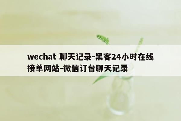 cmaedu.comwechat 聊天记录-黑客24小时在线接单网站-微信订台聊天记录