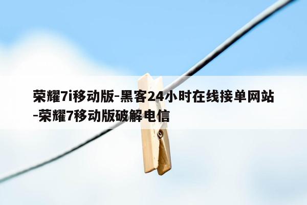 cmaedu.com荣耀7i移动版-黑客24小时在线接单网站-荣耀7移动版破解电信