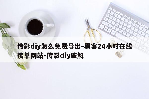 cmaedu.com传影diy怎么免费导出-黑客24小时在线接单网站-传影diy破解