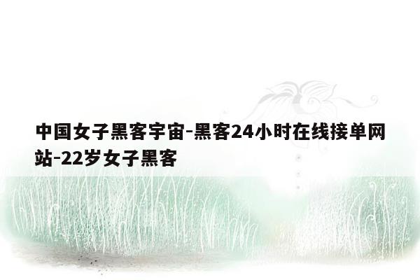 cmaedu.com中国女子黑客宇宙-黑客24小时在线接单网站-22岁女子黑客