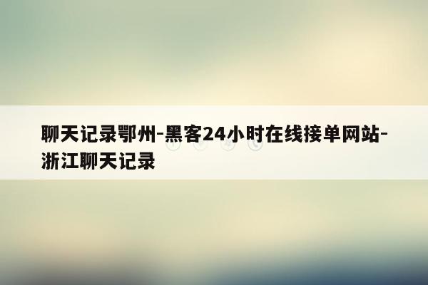 cmaedu.com聊天记录鄂州-黑客24小时在线接单网站-浙江聊天记录