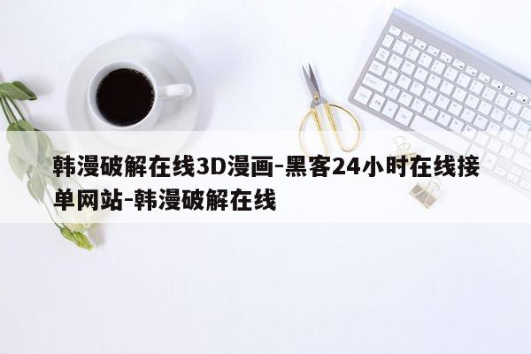 cmaedu.com韩漫破解在线3D漫画-黑客24小时在线接单网站-韩漫破解在线