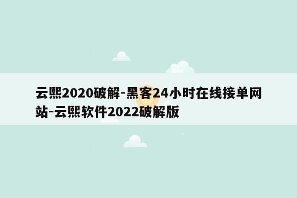 cmaedu.com云熙2020破解-黑客24小时在线接单网站-云熙软件2022破解版
