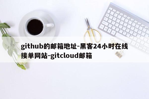 cmaedu.comgithub的邮箱地址-黑客24小时在线接单网站-gitcloud邮箱